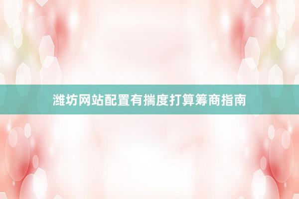 潍坊网站配置有揣度打算筹商指南
