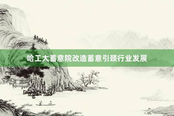 哈工大蓄意院改造蓄意引颈行业发展