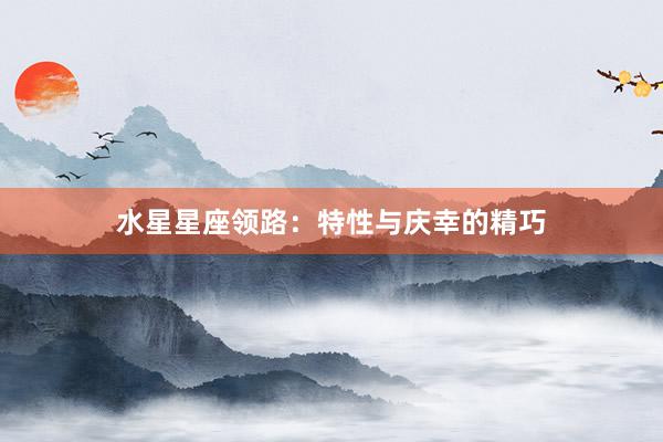 水星星座领路：特性与庆幸的精巧