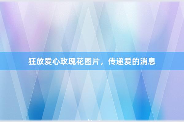 狂放爱心玫瑰花图片，传递爱的消息