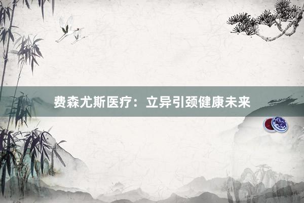 费森尤斯医疗：立异引颈健康未来