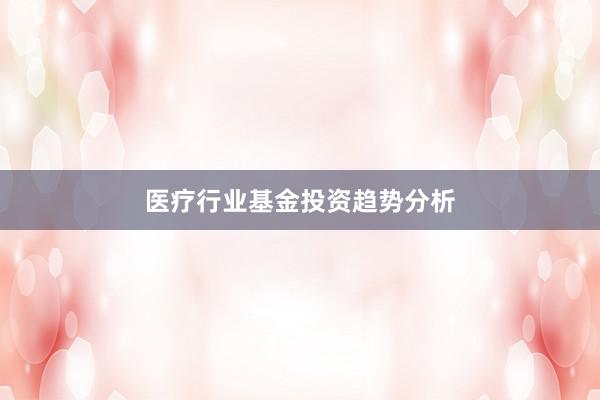 医疗行业基金投资趋势分析